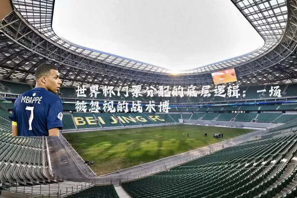 世界杯门票分配的底层逻辑：一场被忽视的战术博弈