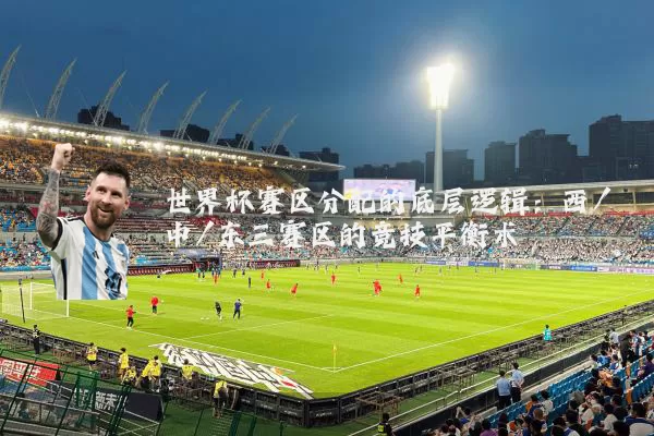 世界杯赛区分配的底层逻辑:西/中/东三赛区的竞技平衡术