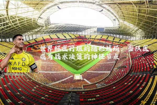 世界杯医疗组的隐形战场：当队医成为战术决策的神经节点