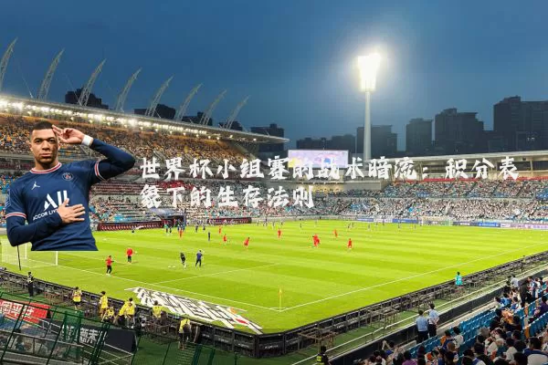 世界杯小组赛的战术暗流:积分表象下的生存法则