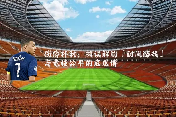伤停补时:被误解的「时间游戏」与竞技公平的底层博弈