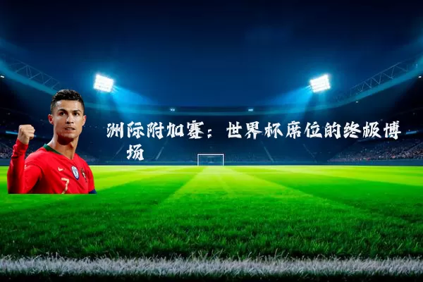 洲际附加赛：世界杯席位的终极博弈场