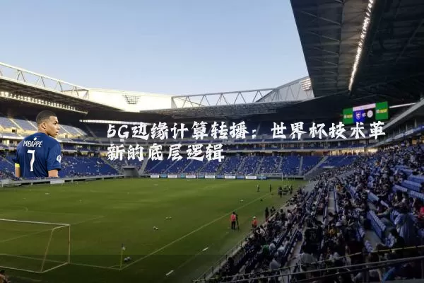 5G边缘计算转播：世界杯技术革新的底层逻辑