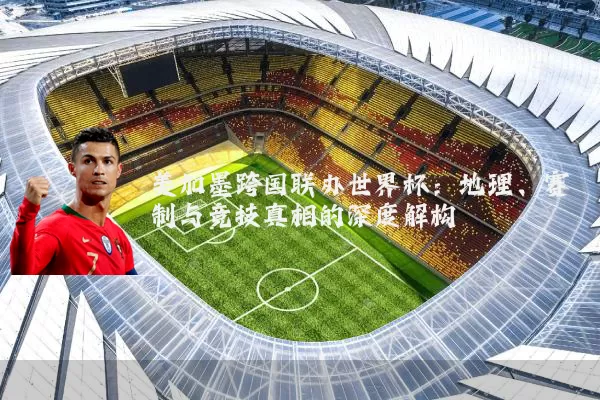 美加墨跨国联办世界杯:地理、赛制与竞技真相的深度解构