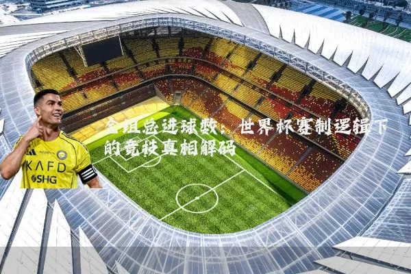 全组总进球数：世界杯赛制逻辑下的竞技真相解码