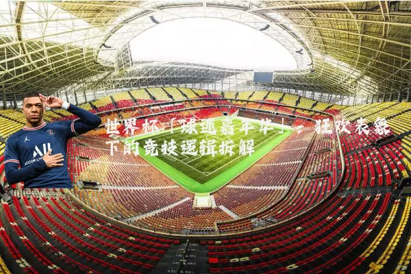 世界杯「球迷嘉年华」:狂欢表象下的竞技逻辑拆解