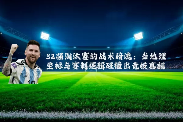 32强淘汰赛的战术暗流：当地理坐标与赛制逻辑碰撞出竞技真相