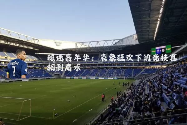球迷嘉年华:表象狂欢下的竞技真相剥离术