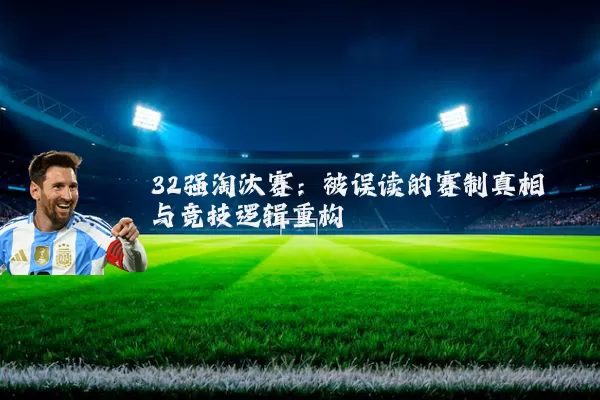 32强淘汰赛：被误读的赛制真相与竞技逻辑重构