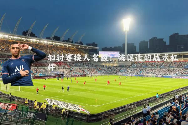 加时赛换人名额：被误读的战术杠杆