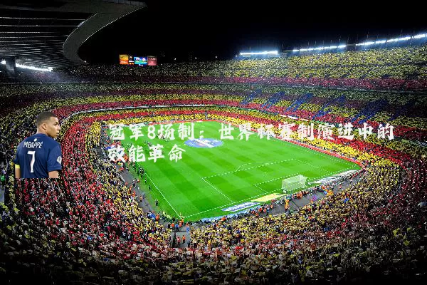 冠军8场制：世界杯赛制演进中的效能革命