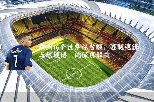 欧洲16个世界杯名额:赛制逻辑与地理博弈的深层解构