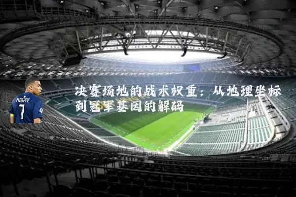 决赛场地的战术权重：从地理坐标到冠军基因的解码