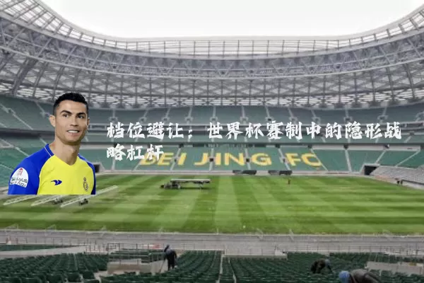 档位避让:世界杯赛制中的隐形战略杠杆