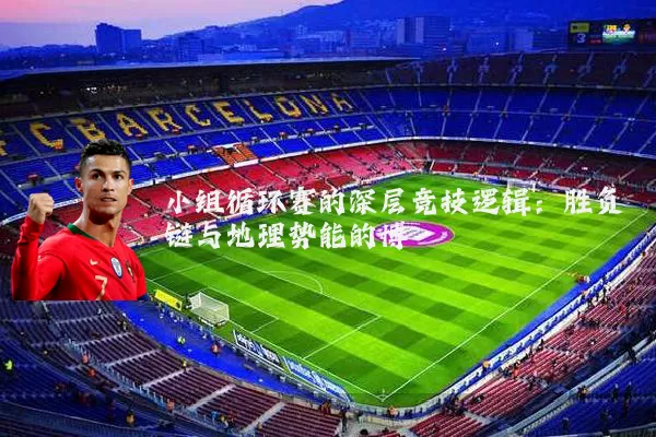 小组循环赛的深层竞技逻辑:胜负链与地理势能的博弈
