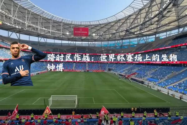 跨时区作战：世界杯赛场上的生物钟博弈